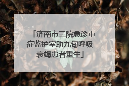 济南市三院急诊重症监护室助九旬呼吸衰竭患者重生