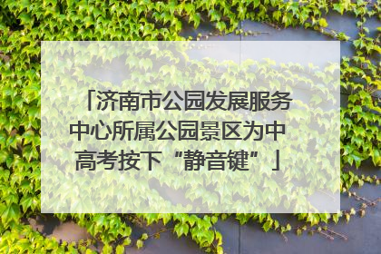 济南市公园发展服务中心所属公园景区为中高考按下“静音键”