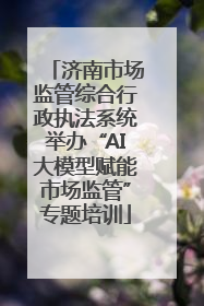 济南市场监管综合行政执法系统举办“AI大模型赋能市场监管”专题培训
