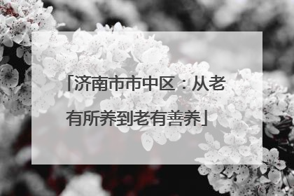 济南市市中区：从老有所养到老有善养