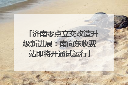 济南零点立交改造升级新进展：南向东收费站即将开通试运行