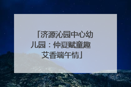 济源沁园中心幼儿园：仲夏赋童趣 艾香端午情