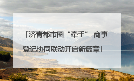 济青都市圈“牵手” 商事登记协同联动开启新篇章