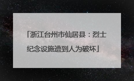 浙江台州市仙居县：烈士纪念设施遭到人为破坏