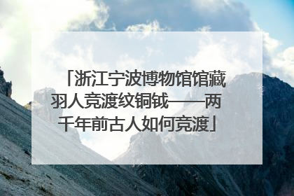 浙江宁波博物馆馆藏羽人竞渡纹铜钺——两千年前古人如何竞渡