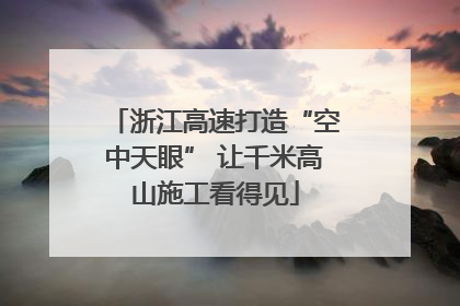 浙江高速打造“空中天眼” 让千米高山施工看得见