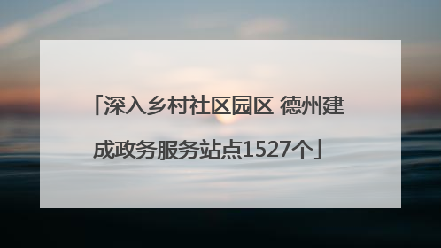 深入乡村社区园区 德州建成政务服务站点1527个