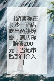游客称在长沙一酒店吃出蒸熟蟑螂，酒店称赔偿200元，当地市监部门介入