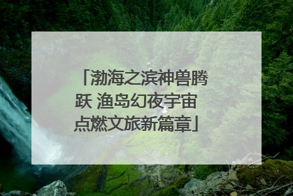 渤海之滨神兽腾跃 渔岛幻夜宇宙点燃文旅新篇章