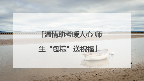温情助考暖人心 师生“包粽”送祝福