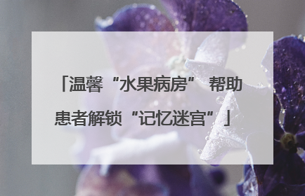 温馨“水果病房” 帮助患者解锁“记忆迷宫”