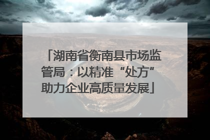 湖南省衡南县市场监管局：以精准“处方”助力企业高质量发展