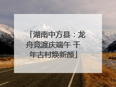 湖南中方县：龙舟竞渡庆端午 千年古村焕新颜
