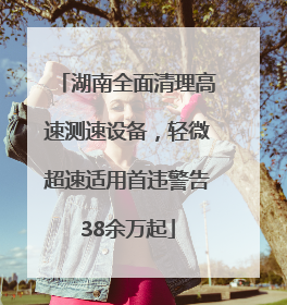 湖南全面清理高速测速设备，轻微超速适用首违警告38余万起