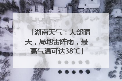 湖南天气：大部晴天，局地雷阵雨，最高气温可达38℃