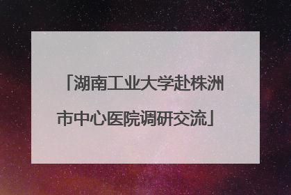 湖南工业大学赴株洲市中心医院调研交流