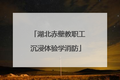 湖北赤壁教职工沉浸体验学消防