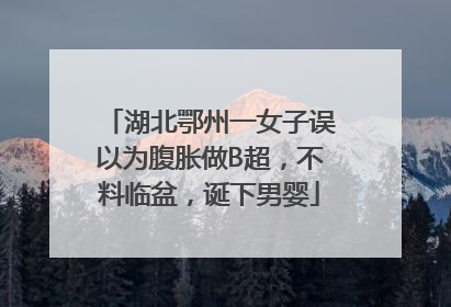湖北鄂州一女子误以为腹胀做B超，不料临盆，诞下男婴