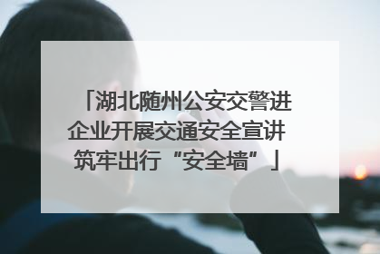 湖北随州公安交警进企业开展交通安全宣讲筑牢出行“安全墙”
