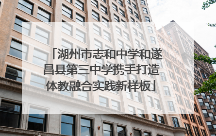 湖州市志和中学和遂昌县第三中学携手打造体教融合实践新样板