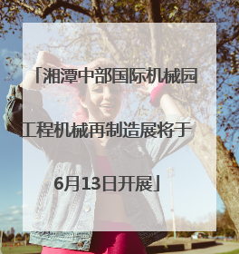 湘潭中部国际机械园工程机械再制造展将于6月13日开展