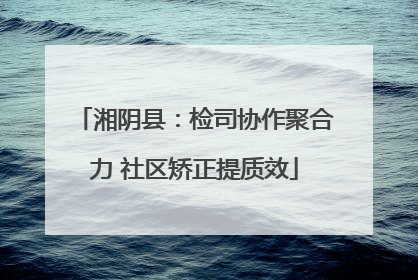 湘阴县：检司协作聚合力 社区矫正提质效
