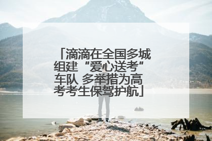 滴滴在全国多城组建“爱心送考”车队 多举措为高考考生保驾护航
