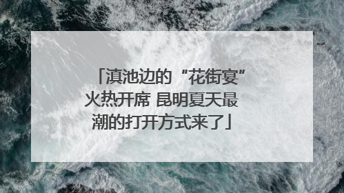 滇池边的“花街宴”火热开席 昆明夏天最潮的打开方式来了
