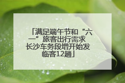 满足端午节和“六一”旅客出行需求 长沙车务段增开始发临客12趟