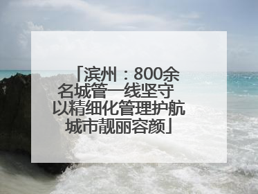 滨州：800余名城管一线坚守 以精细化管理护航城市靓丽容颜
