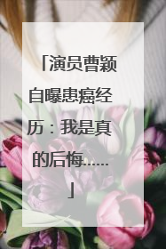演员曹颖自曝患癌经历：我是真的后悔……