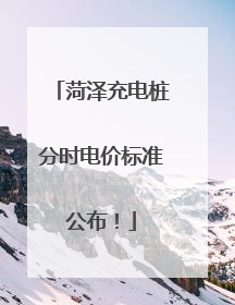 菏泽充电桩分时电价标准公布！