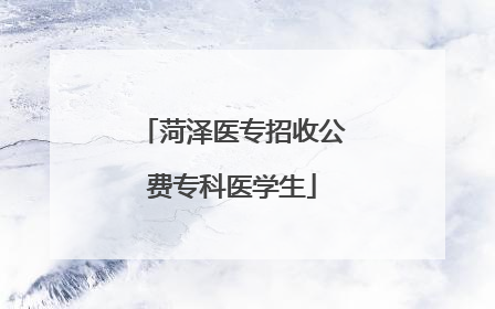 菏泽医专招收公费专科医学生
