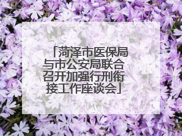 菏泽市医保局与市公安局联合召开加强行刑衔接工作座谈会