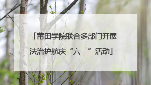 莆田学院联合多部门开展法治护航庆“六一”活动