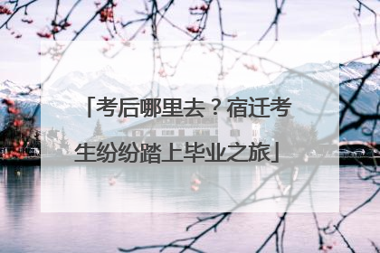 考后哪里去？宿迁考生纷纷踏上毕业之旅