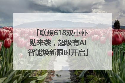 联想618双重补贴来袭，超级有AI智能焕新限时开启
