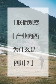 联播观察丨产业向西 为什么是四川？