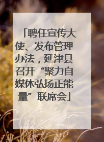 聘任宣传大使、发布管理办法，延津县召开“聚力自媒体弘扬正能量”联席会
