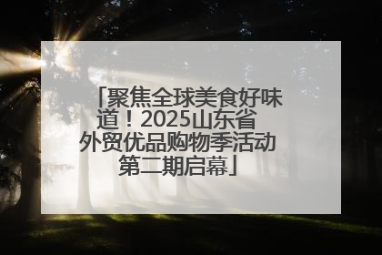 聚焦全球美食好味道！2025山东省外贸优品购物季活动第二期启幕