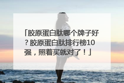 胶原蛋白肽哪个牌子好？胶原蛋白肽排行榜10强，照着买就对了！