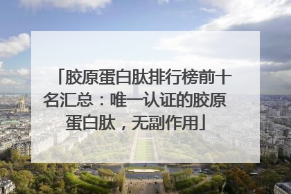 胶原蛋白肽排行榜前十名汇总：唯一认证的胶原蛋白肽，无副作用