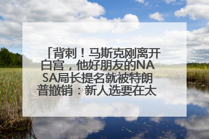 背刺！马斯克刚离开白宫，他好朋友的NASA局长提名就被特朗普撤销：新人选要在太空实现“美国优先”