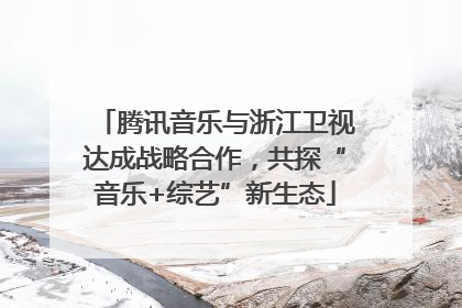 腾讯音乐与浙江卫视达成战略合作，共探“音乐+综艺”新生态