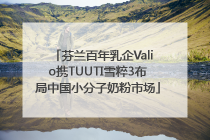芬兰百年乳企Valio携TUUTI雪粹3布局中国小分子奶粉市场