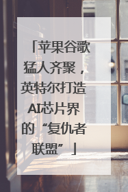 苹果谷歌猛人齐聚，英特尔打造AI芯片界的“复仇者联盟”
