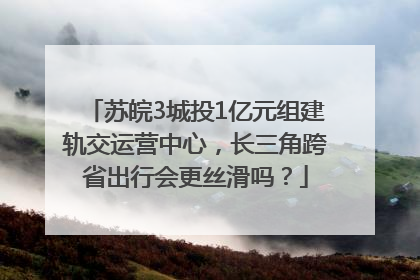 苏皖3城投1亿元组建轨交运营中心，长三角跨省出行会更丝滑吗？