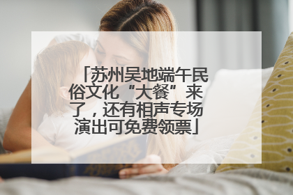 苏州吴地端午民俗文化“大餐”来了，还有相声专场演出可免费领票