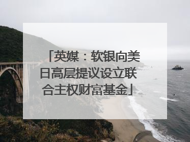 英媒：软银向美日高层提议设立联合主权财富基金