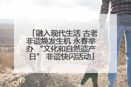 融入现代生活 古老非遗焕发生机 永春举办 “文化和自然遗产日” 非遗快闪活动